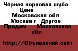  Чёрная норковая шуба › Цена ­ 35 000 - Московская обл., Москва г. Другое » Продам   . Московская обл.